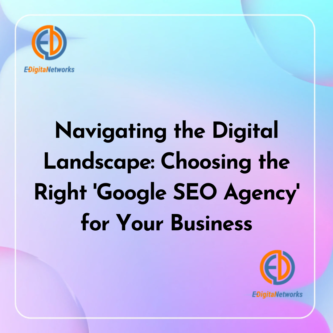 Navigating the Digital Landscape Choosing the Right 'Google SEO Agency' for Your Business